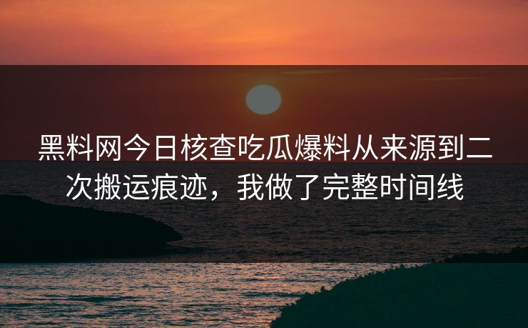 黑料网今日核查吃瓜爆料从来源到二次搬运痕迹，我做了完整时间线
