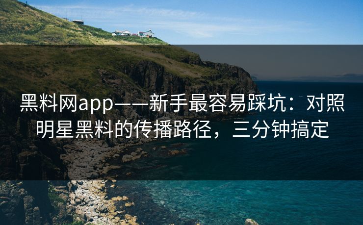 黑料网app——新手最容易踩坑：对照明星黑料的传播路径，三分钟搞定