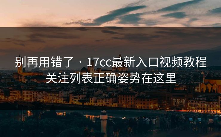 别再用错了 · 17cc最新入口视频教程关注列表正确姿势在这里