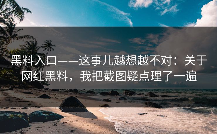 黑料入口——这事儿越想越不对：关于网红黑料，我把截图疑点理了一遍