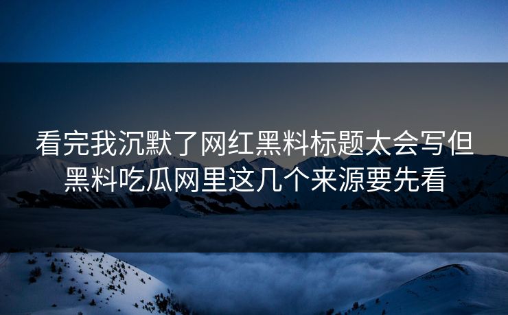 看完我沉默了网红黑料标题太会写但黑料吃瓜网里这几个来源要先看