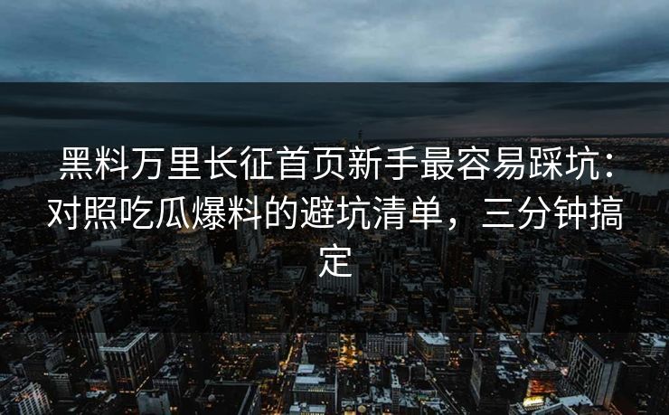 黑料万里长征首页新手最容易踩坑：对照吃瓜爆料的避坑清单，三分钟搞定