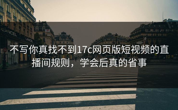 不写你真找不到17c网页版短视频的直播间规则，学会后真的省事