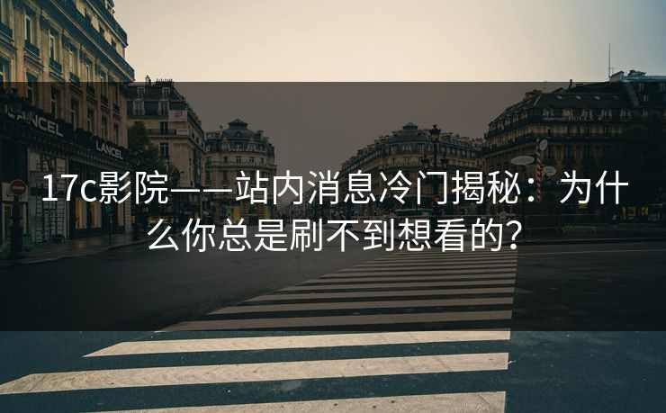 17c影院——站内消息冷门揭秘：为什么你总是刷不到想看的？