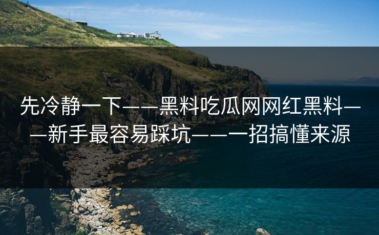 先冷静一下——黑料吃瓜网网红黑料——新手最容易踩坑——一招搞懂来源