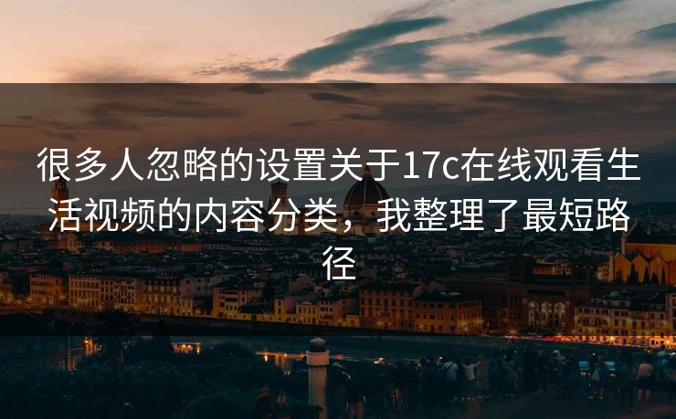很多人忽略的设置关于17c在线观看生活视频的内容分类，我整理了最短路径