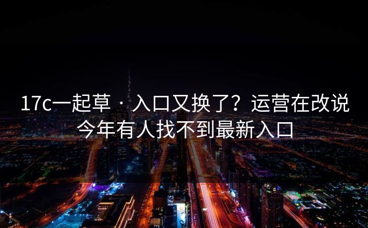 17c一起草 · 入口又换了？运营在改说今年有人找不到最新入口
